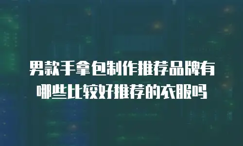 男款手拿包制作推荐品牌有哪些比较好推荐的衣服吗