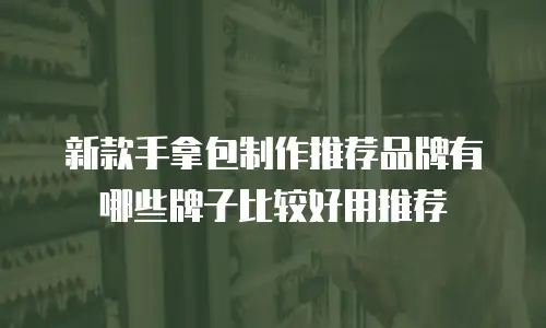 新款手拿包制作推荐品牌有哪些牌子比较好用推荐