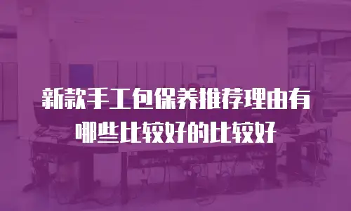 新款手工包保养推荐理由有哪些比较好的比较好