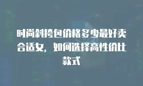 时尚斜挎包价格多少最好卖合适女，如何选择高性价比款式