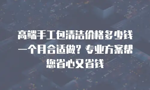 高端手工包清洁价格多少钱一个月合适做？专业方案帮您省心又省钱