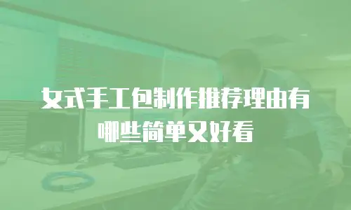 女式手工包制作推荐理由有哪些简单又好看
