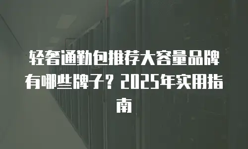 轻奢通勤包推荐大容量品牌有哪些牌子？2025年实用指南