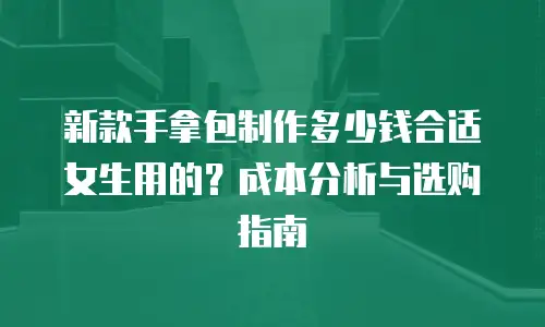 新款手拿包制作多少钱合适女生用的？成本分析与选购指南