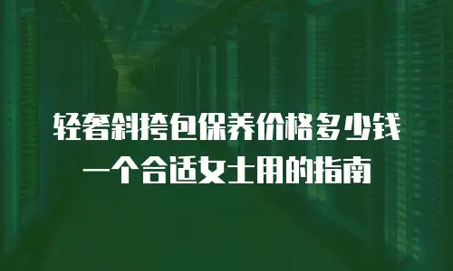 轻奢斜挎包保养价格多少钱一个合适女士用的指南