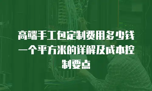 高端手工包定制费用多少钱一个平方米的详解及成本控制要点