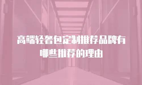 高端轻奢包定制推荐品牌有哪些推荐的理由
