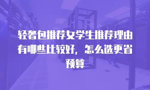轻奢包推荐女学生推荐理由有哪些比较好，怎么选更省预算