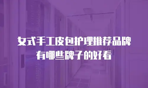 女式手工皮包护理推荐品牌有哪些牌子的好看