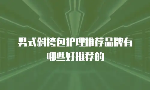 男式斜挎包护理推荐品牌有哪些好推荐的