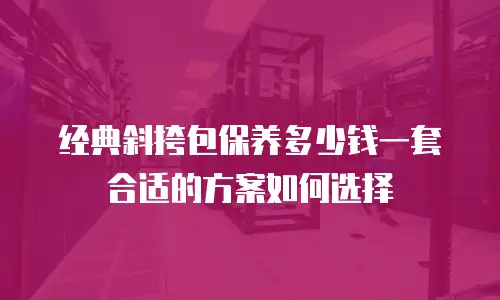 经典斜挎包保养多少钱一套合适的方案如何选择
