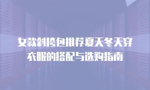女款斜挎包推荐夏天冬天穿衣服的搭配与选购指南