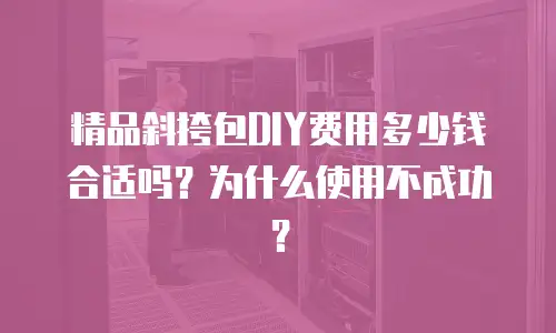 精品斜挎包DIY费用多少钱合适吗？为什么使用不成功？