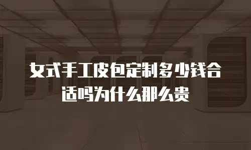 女式手工皮包定制多少钱合适吗为什么那么贵
