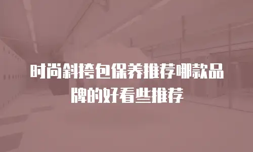 时尚斜挎包保养推荐哪款品牌的好看些推荐