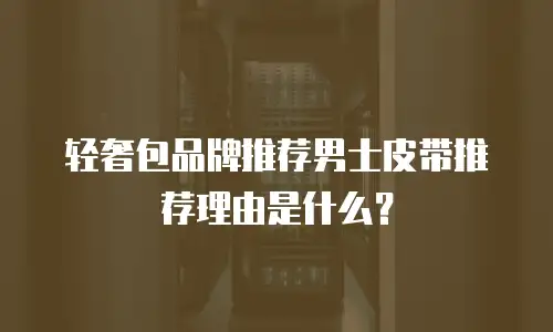 轻奢包品牌推荐男士皮带推荐理由是什么？