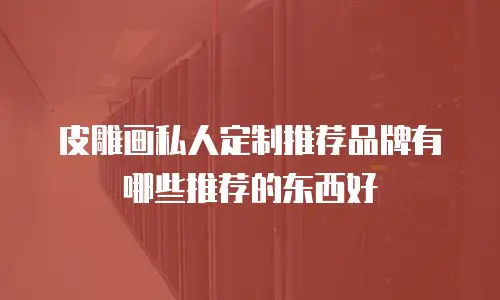 皮雕画私人定制推荐品牌有哪些推荐的东西好