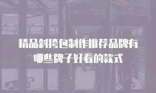 精品斜挎包制作推荐品牌有哪些牌子好看的款式
