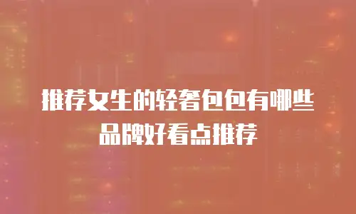 推荐女生的轻奢包包有哪些品牌好看点推荐