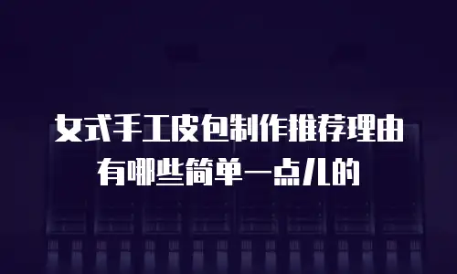 女式手工皮包制作推荐理由有哪些简单一点儿的