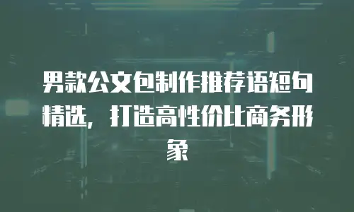 男款公文包制作推荐语短句精选，打造高性价比商务形象