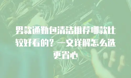 男款通勤包清洁推荐哪款比较好看的？一文详解怎么选更省心
