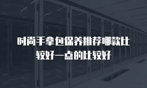 时尚手拿包保养推荐哪款比较好一点的比较好