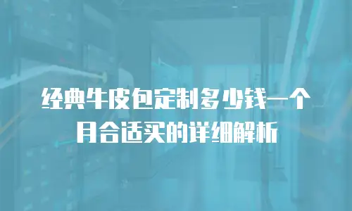 经典牛皮包定制多少钱一个月合适买的详细解析