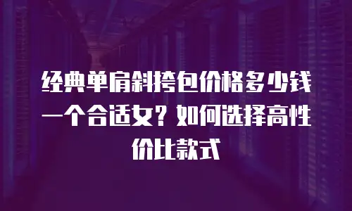 经典单肩斜挎包价格多少钱一个合适女？如何选择高性价比款式