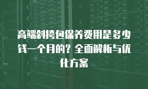 高端斜挎包保养费用是多少钱一个月的？全面解析与优化方案