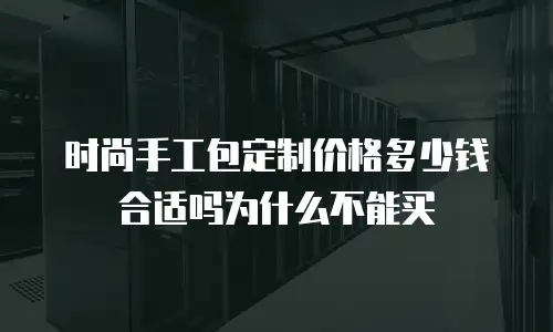 时尚手工包定制价格多少钱合适吗为什么不能买