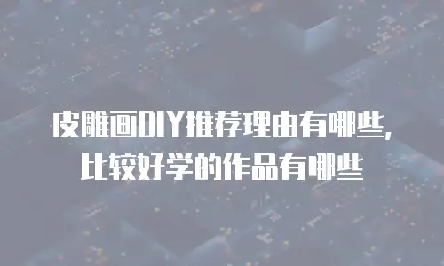 皮雕画DIY推荐理由有哪些，比较好学的作品有哪些
