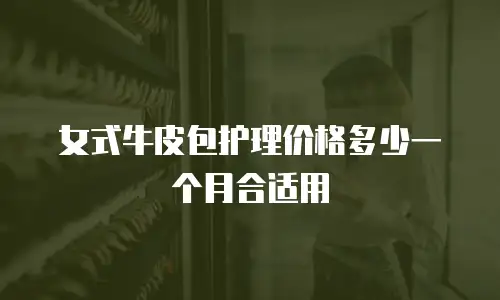 女式牛皮包护理价格多少一个月合适用