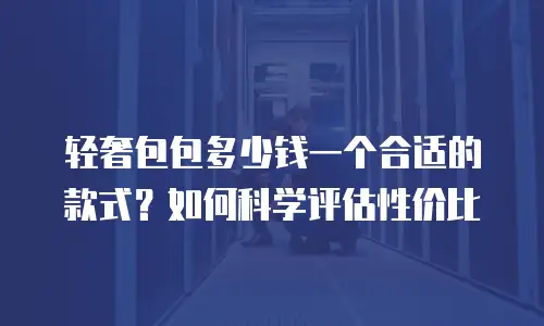 轻奢包包多少钱一个合适的款式？如何科学评估性价比