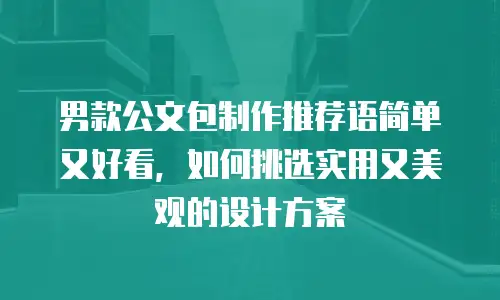 男款公文包制作推荐语简单又好看，如何挑选实用又美观的设计方案