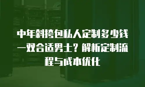 中年斜挎包私人定制多少钱一双合适男士？解析定制流程与成本优化