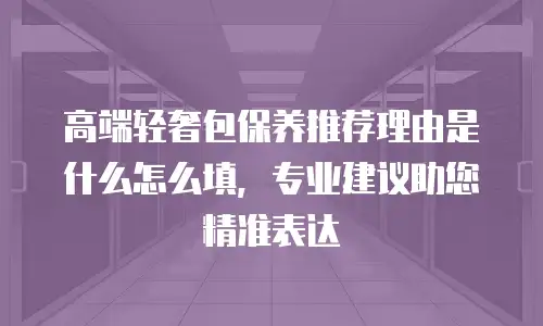 高端轻奢包保养推荐理由是什么怎么填，专业建议助您精准表达