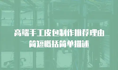 高端手工皮包制作推荐理由简短概括简单描述