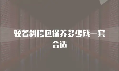 轻奢斜挎包保养多少钱一套合适