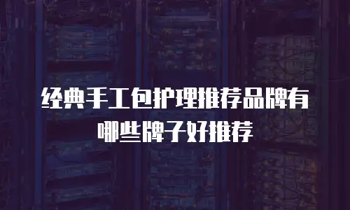 经典手工包护理推荐品牌有哪些牌子好推荐
