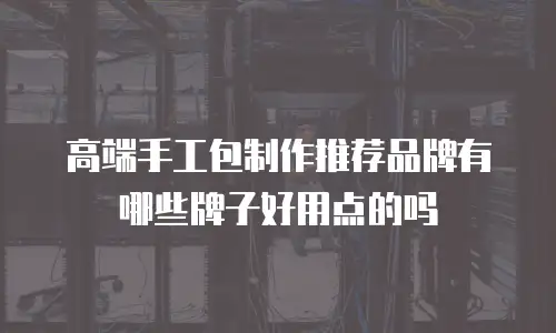 高端手工包制作推荐品牌有哪些牌子好用点的吗
