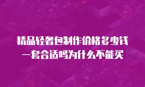 精品轻奢包制作价格多少钱一套合适吗为什么不能买