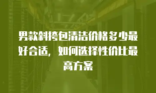 男款斜挎包清洁价格多少最好合适，如何选择性价比最高方案
