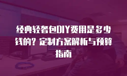 经典轻奢包DIY费用是多少钱的？定制方案解析与预算指南