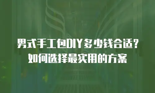 男式手工包DIY多少钱合适？如何选择最实用的方案