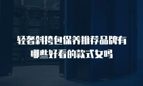 轻奢斜挎包保养推荐品牌有哪些好看的款式女吗