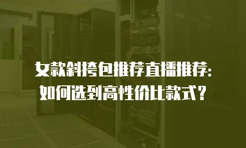 女款斜挎包推荐直播推荐：如何选到高性价比款式？