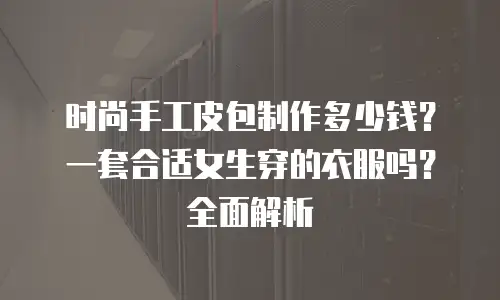 时尚手工皮包制作多少钱？一套合适女生穿的衣服吗？全面解析