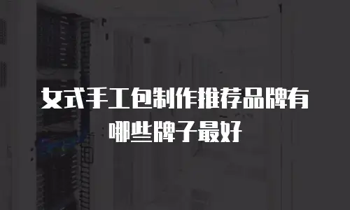 女式手工包制作推荐品牌有哪些牌子最好