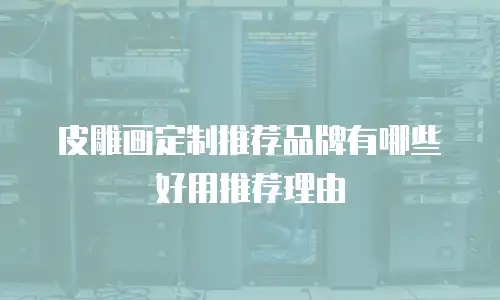皮雕画定制推荐品牌有哪些好用推荐理由